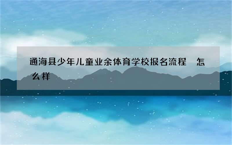 通海县少年儿童业余体育学校报名流程 怎么样